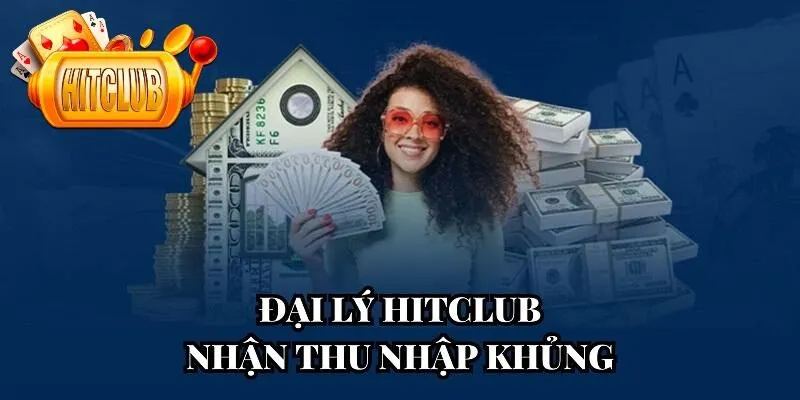 Hợp tác đại lý Hitclub và nhận mức thu nhập cực khủng